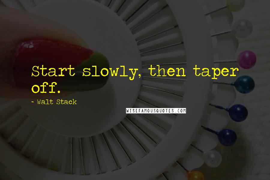 Walt Stack Quotes: Start slowly, then taper off.