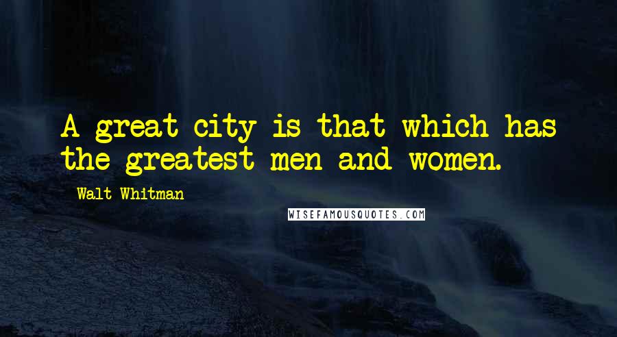 Walt Whitman Quotes: A great city is that which has the greatest men and women.