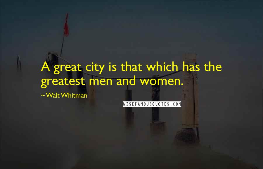 Walt Whitman Quotes: A great city is that which has the greatest men and women.