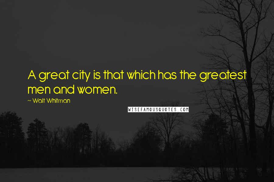 Walt Whitman Quotes: A great city is that which has the greatest men and women.