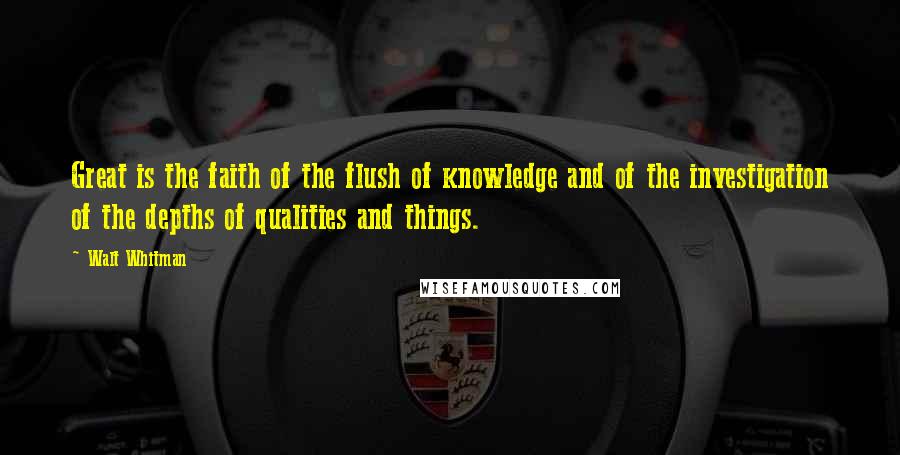 Walt Whitman Quotes: Great is the faith of the flush of knowledge and of the investigation of the depths of qualities and things.