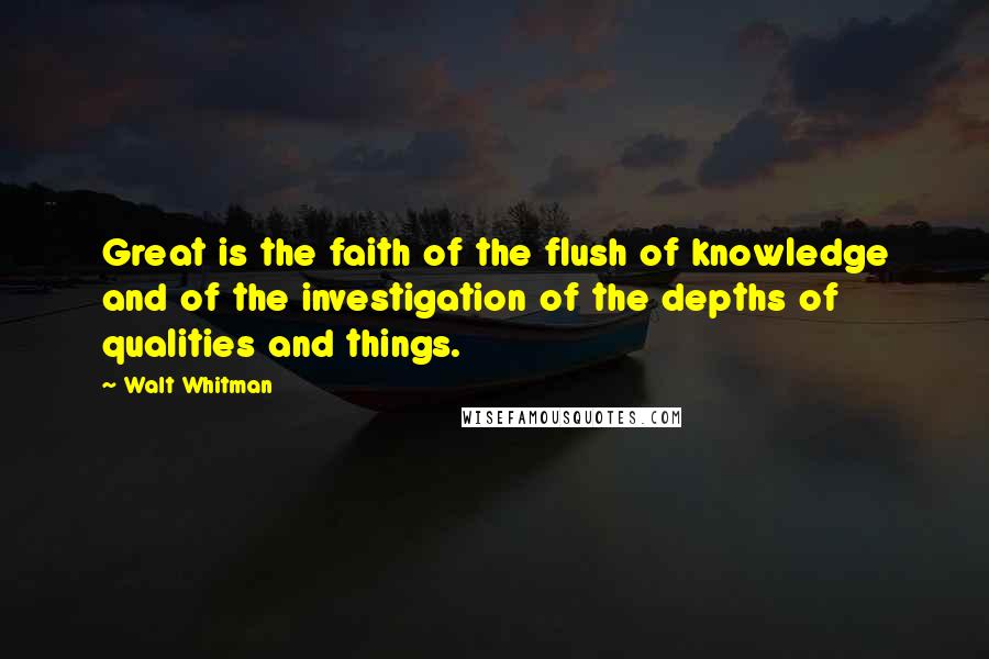 Walt Whitman Quotes: Great is the faith of the flush of knowledge and of the investigation of the depths of qualities and things.