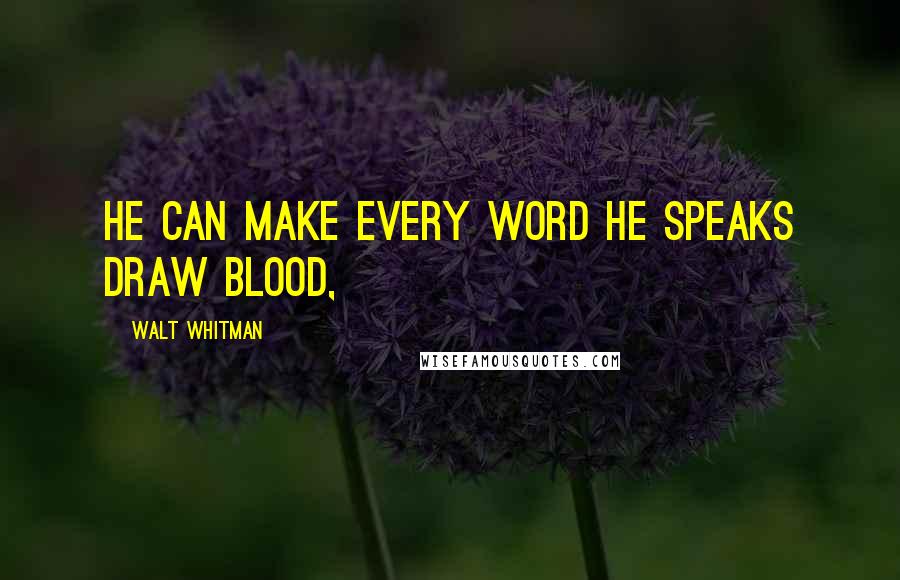 Walt Whitman Quotes: he can make every word he speaks draw blood,