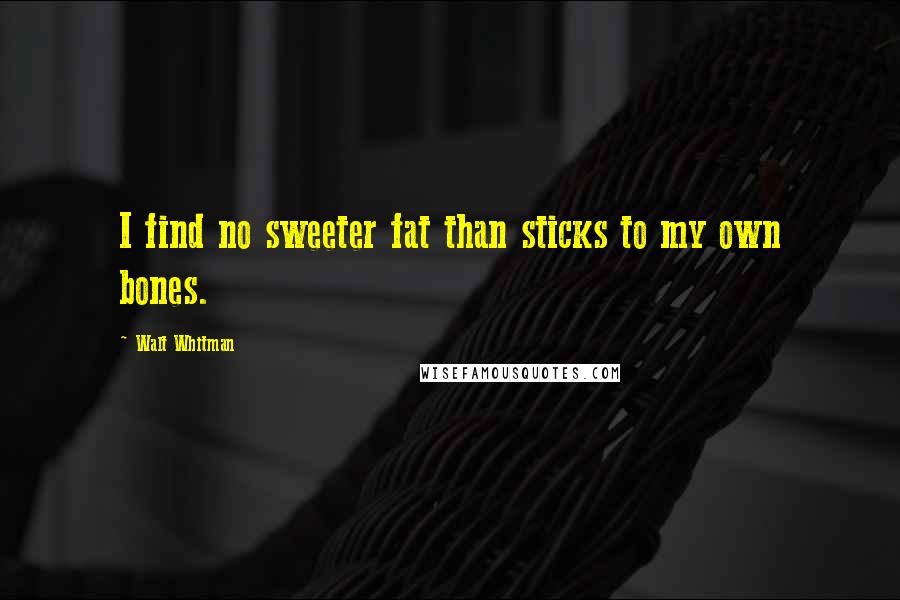 Walt Whitman Quotes: I find no sweeter fat than sticks to my own bones.