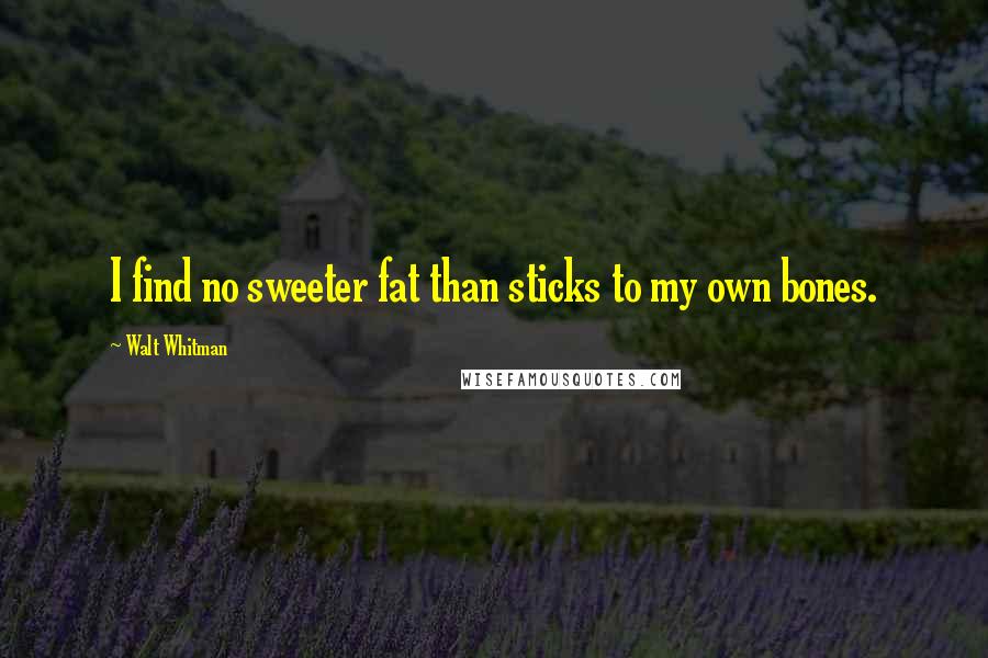 Walt Whitman Quotes: I find no sweeter fat than sticks to my own bones.