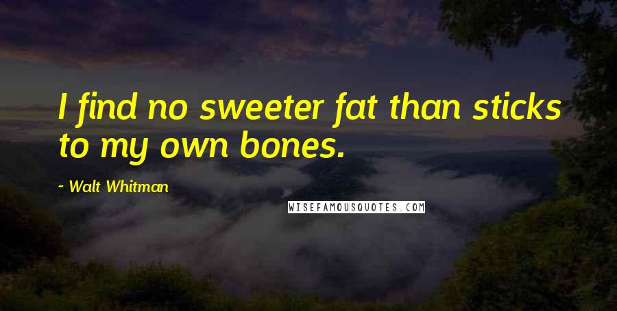 Walt Whitman Quotes: I find no sweeter fat than sticks to my own bones.