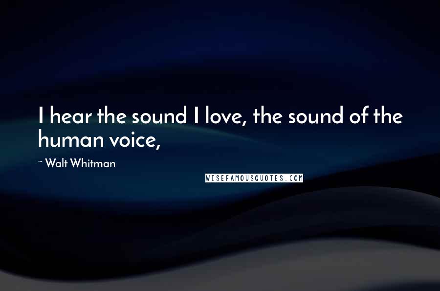 Walt Whitman Quotes: I hear the sound I love, the sound of the human voice,