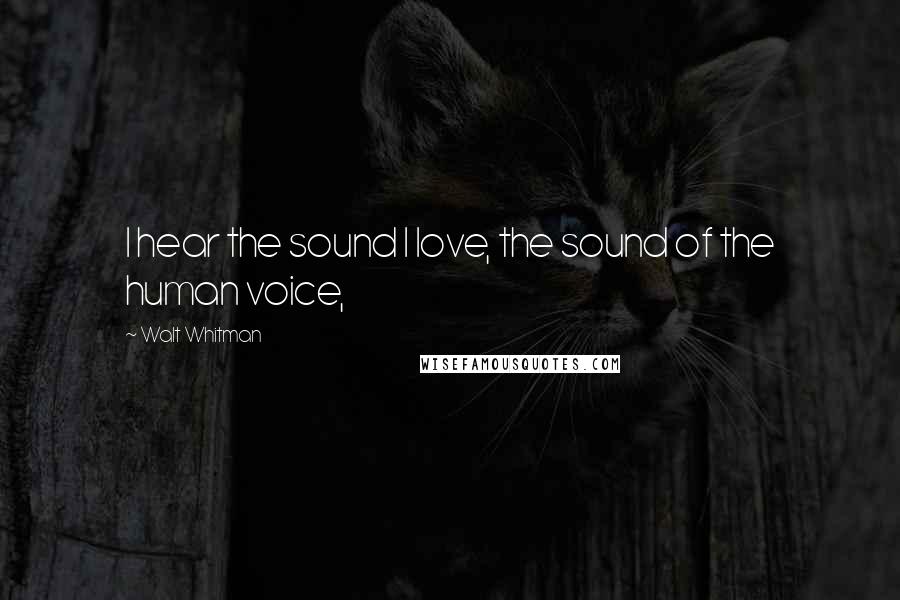 Walt Whitman Quotes: I hear the sound I love, the sound of the human voice,