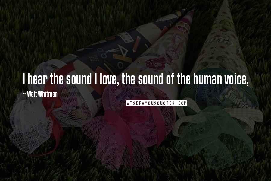 Walt Whitman Quotes: I hear the sound I love, the sound of the human voice,