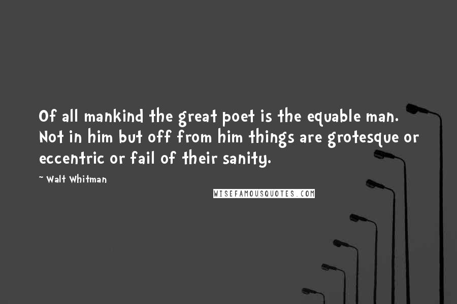 Walt Whitman Quotes: Of all mankind the great poet is the equable man. Not in him but off from him things are grotesque or eccentric or fail of their sanity.