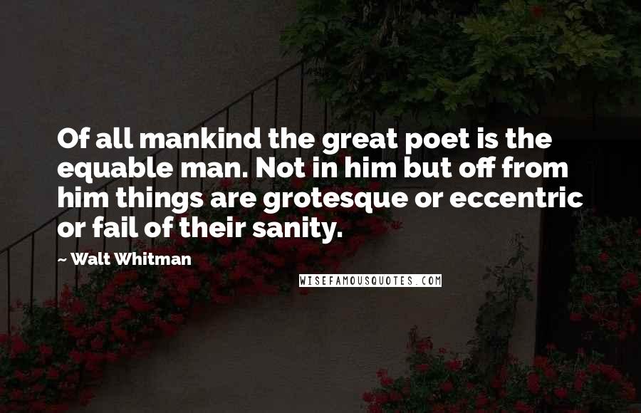 Walt Whitman Quotes: Of all mankind the great poet is the equable man. Not in him but off from him things are grotesque or eccentric or fail of their sanity.