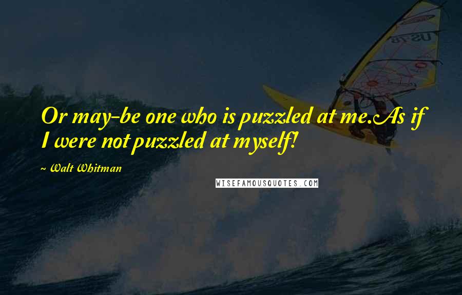 Walt Whitman Quotes: Or may-be one who is puzzled at me.As if I were not puzzled at myself!