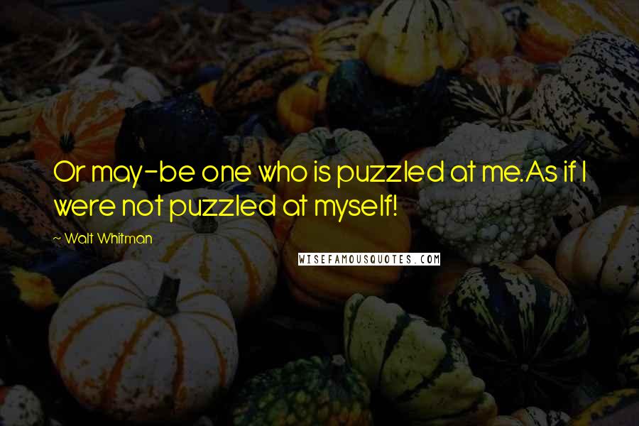 Walt Whitman Quotes: Or may-be one who is puzzled at me.As if I were not puzzled at myself!