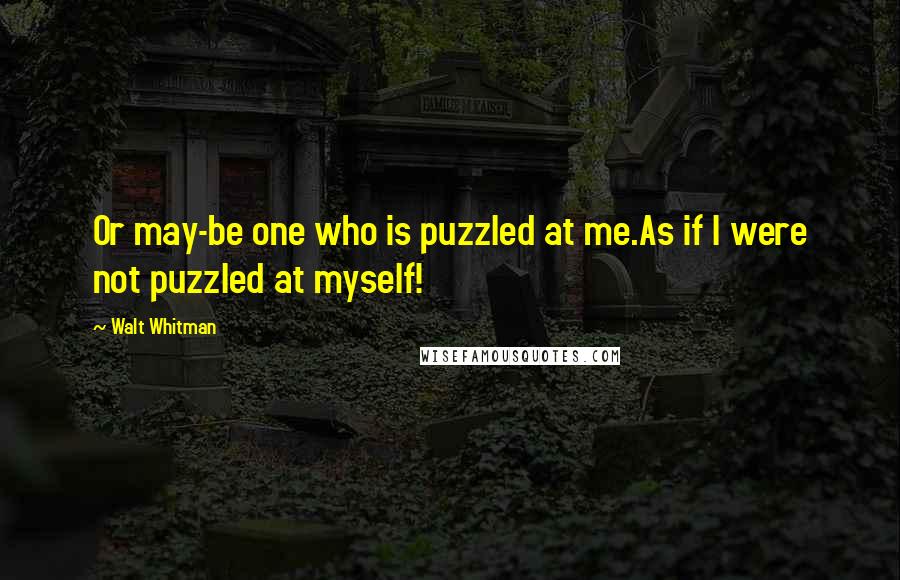 Walt Whitman Quotes: Or may-be one who is puzzled at me.As if I were not puzzled at myself!