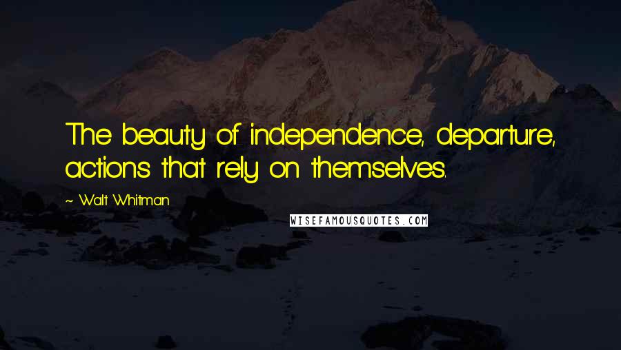 Walt Whitman Quotes: The beauty of independence, departure, actions that rely on themselves.