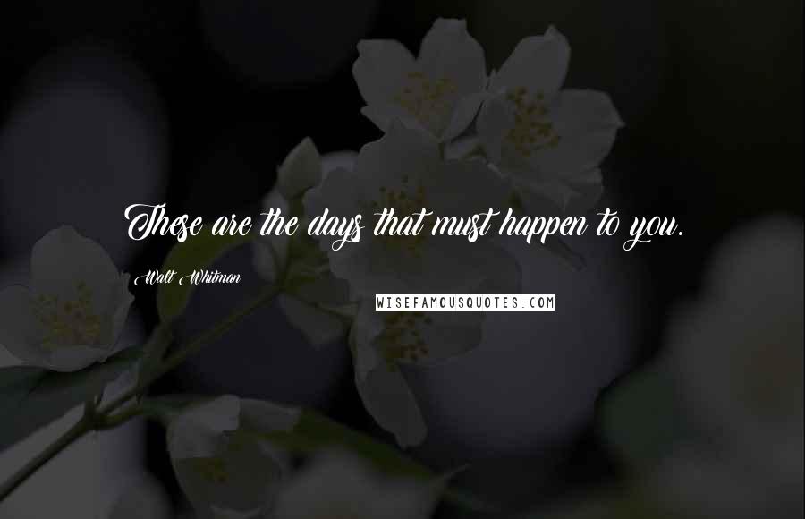 Walt Whitman Quotes: These are the days that must happen to you.