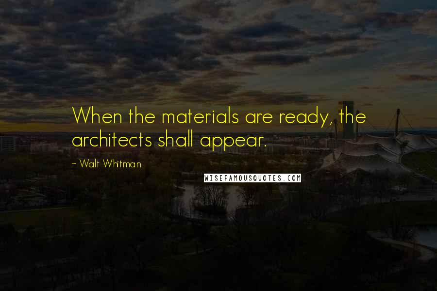 Walt Whitman Quotes: When the materials are ready, the architects shall appear.