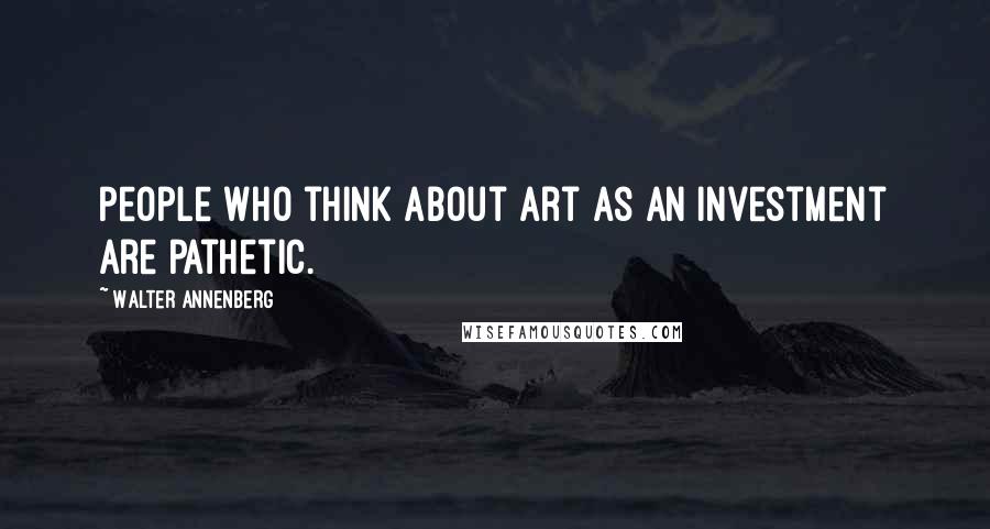 Walter Annenberg Quotes: People who think about art as an investment are pathetic.