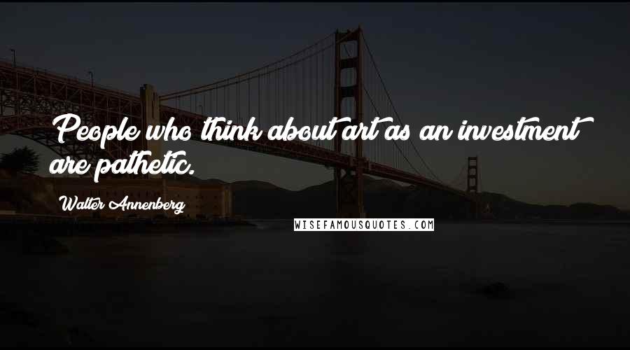 Walter Annenberg Quotes: People who think about art as an investment are pathetic.