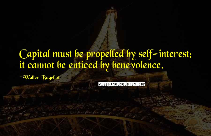 Walter Bagehot Quotes: Capital must be propelled by self-interest; it cannot be enticed by benevolence.