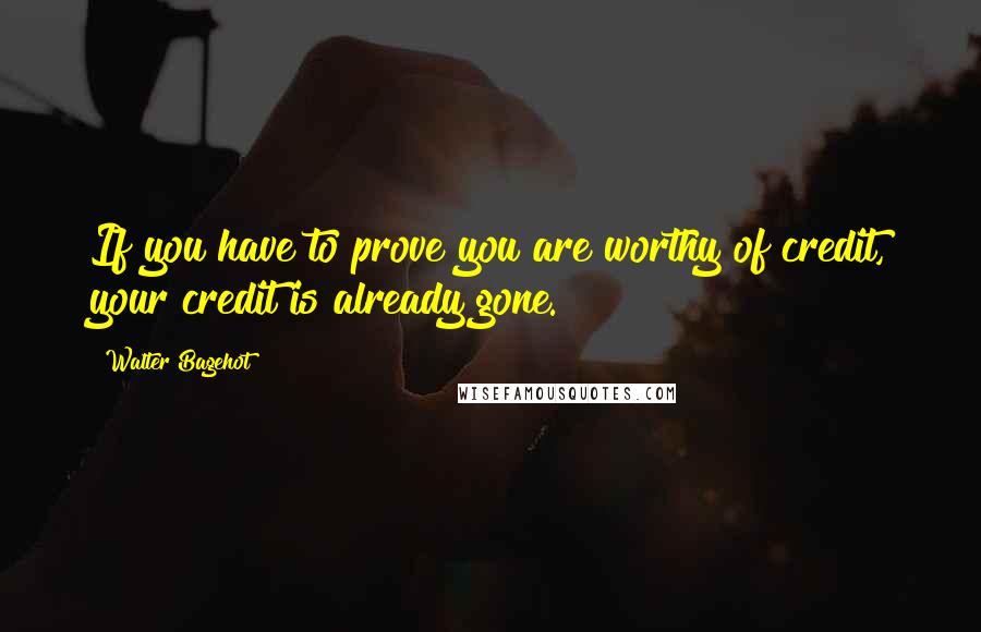 Walter Bagehot Quotes: If you have to prove you are worthy of credit, your credit is already gone.