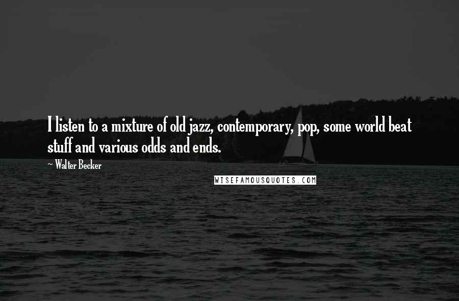 Walter Becker Quotes: I listen to a mixture of old jazz, contemporary, pop, some world beat stuff and various odds and ends.