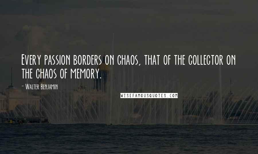 Walter Benjamin Quotes: Every passion borders on chaos, that of the collector on the chaos of memory.