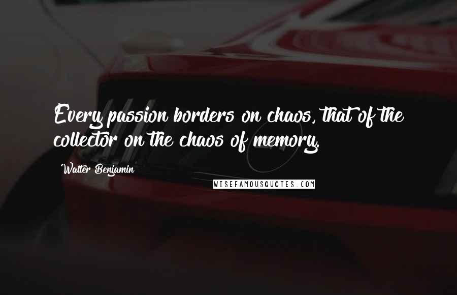 Walter Benjamin Quotes: Every passion borders on chaos, that of the collector on the chaos of memory.