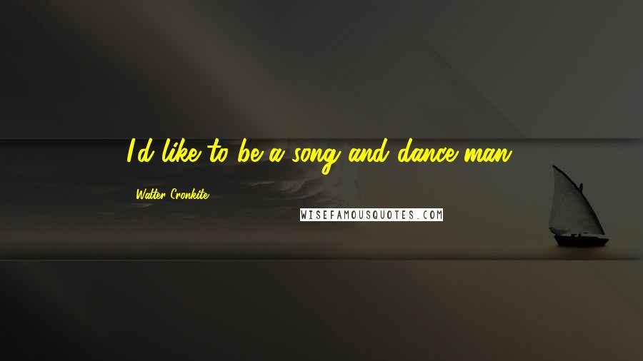 Walter Cronkite Quotes: I'd like to be a song and dance man.