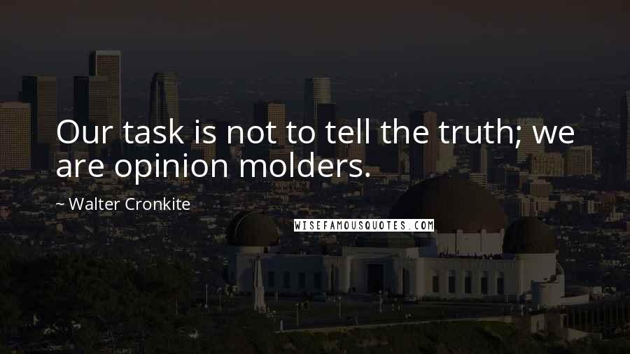 Walter Cronkite Quotes: Our task is not to tell the truth; we are opinion molders.