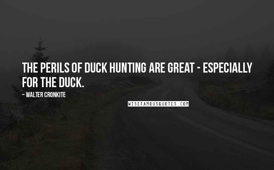 Walter Cronkite Quotes: The perils of duck hunting are great - especially for the duck.