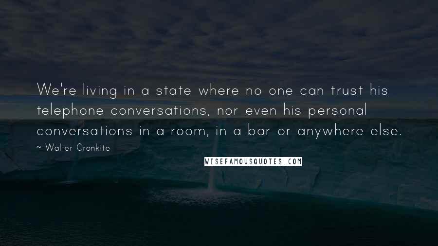 Walter Cronkite Quotes: We're living in a state where no one can trust his telephone conversations, nor even his personal conversations in a room, in a bar or anywhere else.