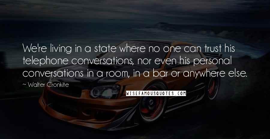 Walter Cronkite Quotes: We're living in a state where no one can trust his telephone conversations, nor even his personal conversations in a room, in a bar or anywhere else.