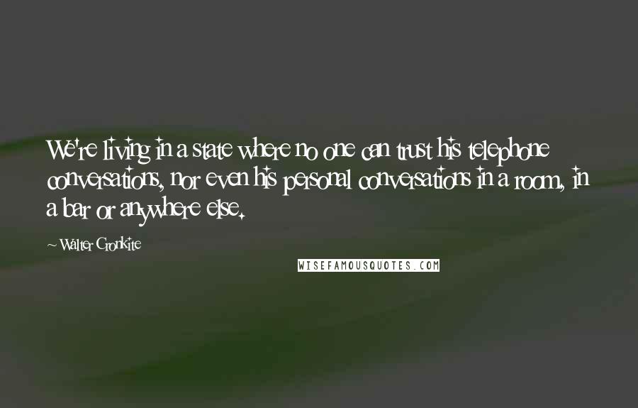 Walter Cronkite Quotes: We're living in a state where no one can trust his telephone conversations, nor even his personal conversations in a room, in a bar or anywhere else.