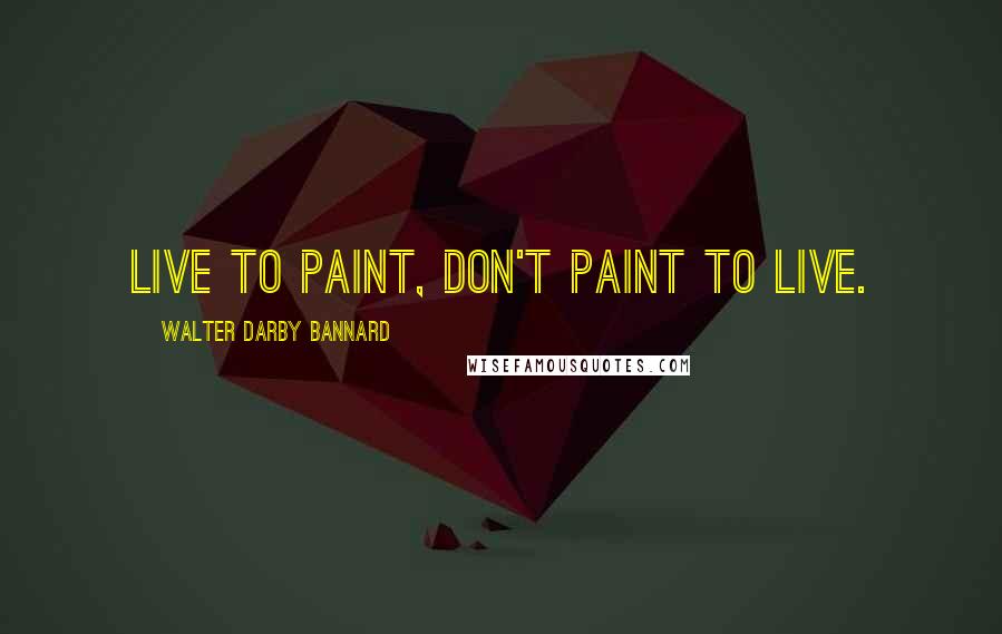 Walter Darby Bannard Quotes: Live to paint, don't paint to live.