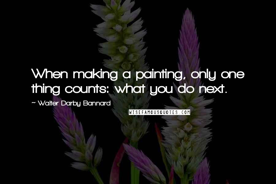 Walter Darby Bannard Quotes: When making a painting, only one thing counts: what you do next.