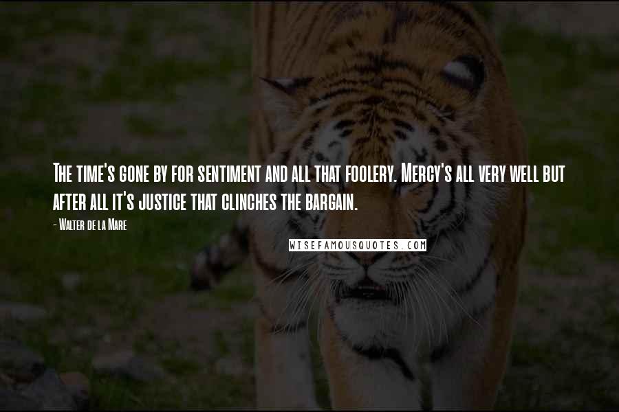 Walter De La Mare Quotes: The time's gone by for sentiment and all that foolery. Mercy's all very well but after all it's justice that clinches the bargain.