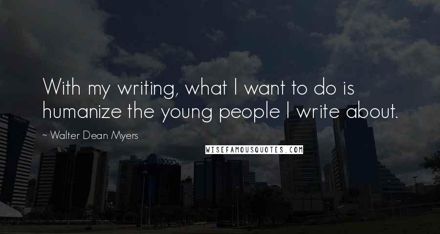 Walter Dean Myers Quotes: With my writing, what I want to do is humanize the young people I write about.