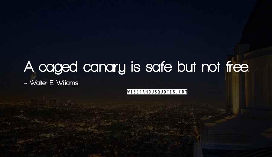 Walter E. Williams Quotes: A caged canary is safe but not free.