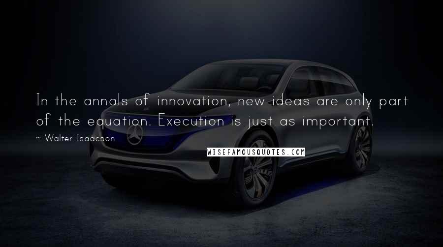 Walter Isaacson Quotes: In the annals of innovation, new ideas are only part of the equation. Execution is just as important.