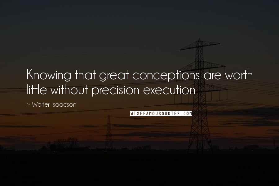 Walter Isaacson Quotes: Knowing that great conceptions are worth little without precision execution