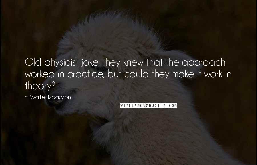 Walter Isaacson Quotes: Old physicist joke: they knew that the approach worked in practice, but could they make it work in theory?