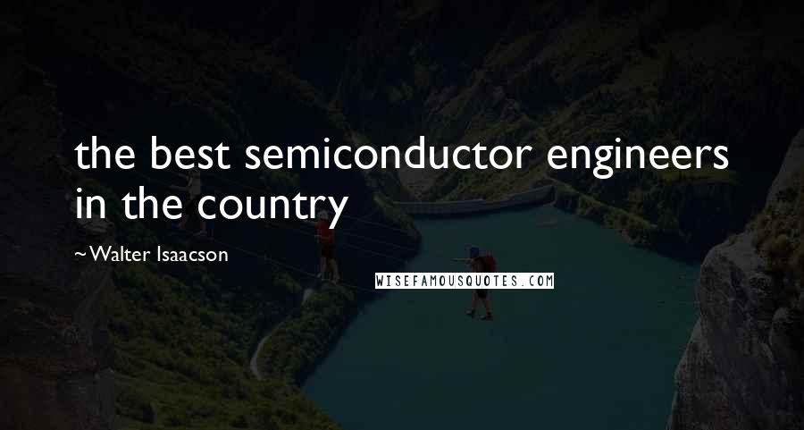 Walter Isaacson Quotes: the best semiconductor engineers in the country