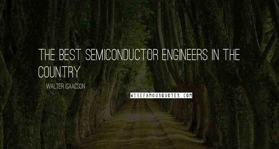 Walter Isaacson Quotes: the best semiconductor engineers in the country