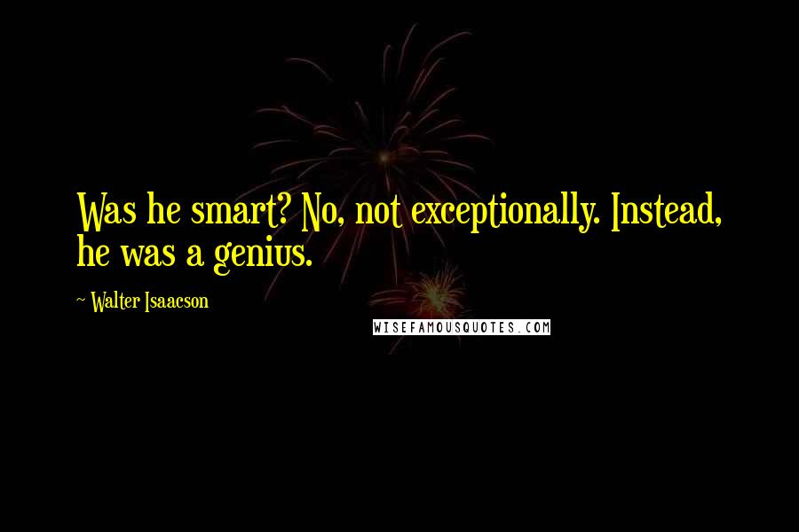 Walter Isaacson Quotes: Was he smart? No, not exceptionally. Instead, he was a genius.