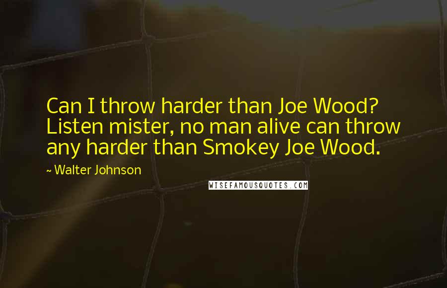 Walter Johnson Quotes: Can I throw harder than Joe Wood? Listen mister, no man alive can throw any harder than Smokey Joe Wood.