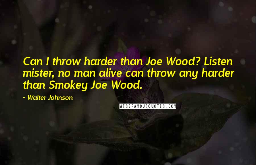 Walter Johnson Quotes: Can I throw harder than Joe Wood? Listen mister, no man alive can throw any harder than Smokey Joe Wood.