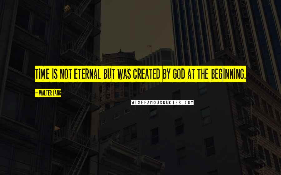 Walter Lang Quotes: Time is not eternal but was created by God at the beginning.