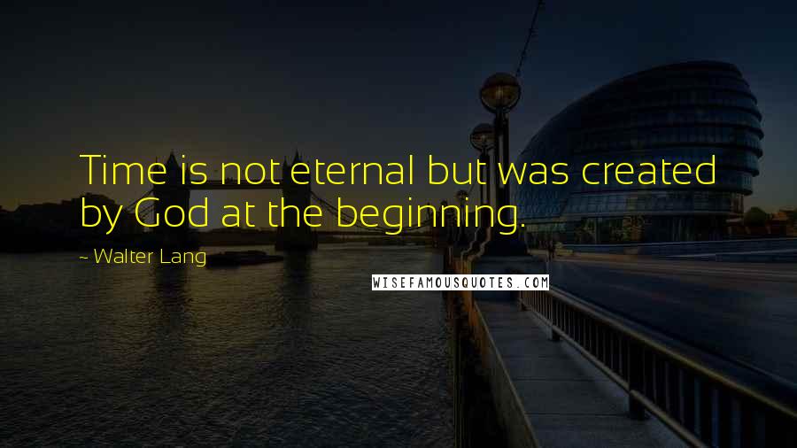 Walter Lang Quotes: Time is not eternal but was created by God at the beginning.