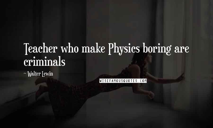 Walter Lewin Quotes: Teacher who make Physics boring are criminals